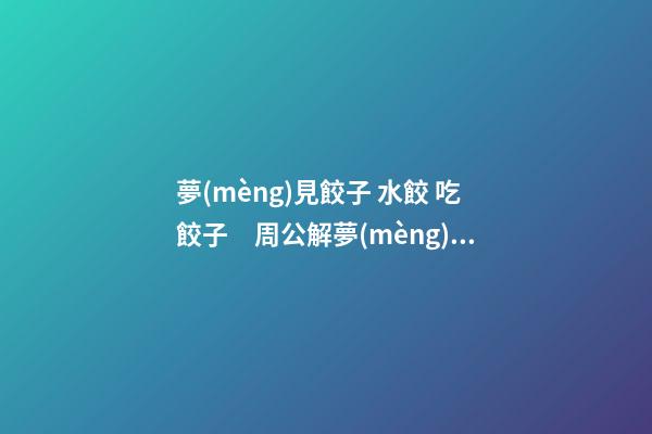 夢(mèng)見餃子 水餃 吃餃子　周公解夢(mèng)之夢(mèng)到餃子 水餃 吃餃子
